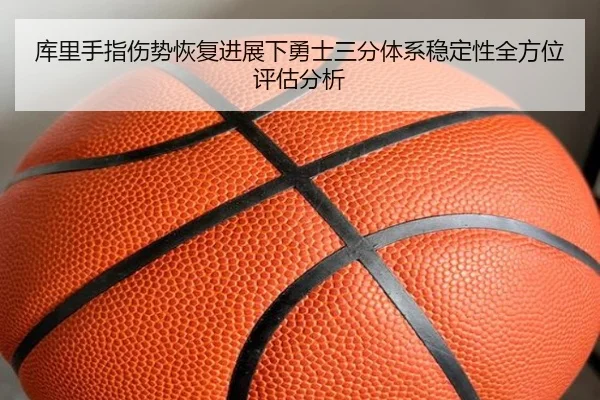 库里手指伤势恢复进展下勇士三分体系稳定性全方位评估分析
