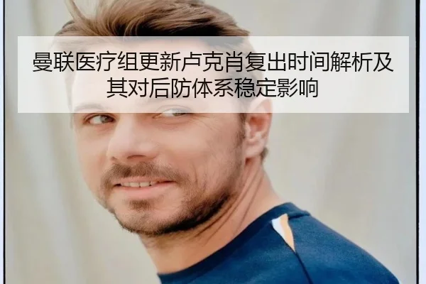 曼联医疗组更新卢克肖复出时间解析及其对后防体系稳定影响