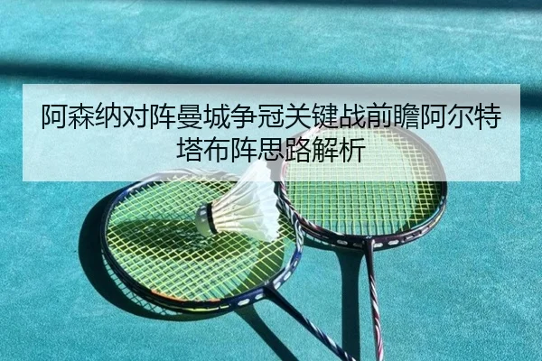 阿森纳对阵曼城争冠关键战前瞻阿尔特塔布阵思路解析