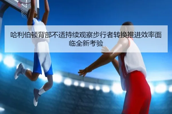 哈利伯顿背部不适持续观察步行者转换推进效率面临全新考验