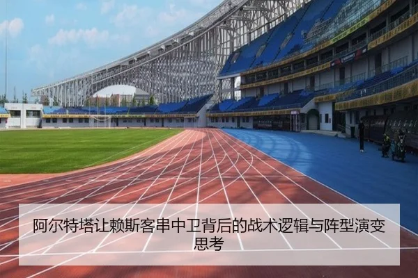 阿尔特塔让赖斯客串中卫背后的战术逻辑与阵型演变思考