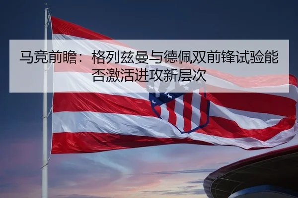 马竞前瞻：格列兹曼与德佩双前锋试验能否激活进攻新层次